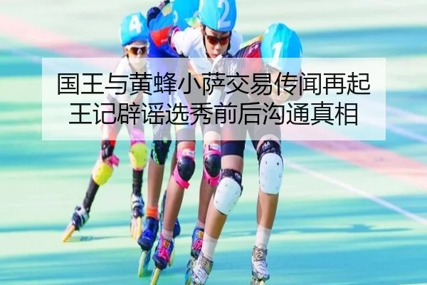 国王与黄蜂小萨交易传闻再起 王记辟谣选秀前后沟通真相